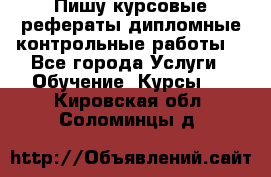 Пишу курсовые,рефераты,дипломные,контрольные работы  - Все города Услуги » Обучение. Курсы   . Кировская обл.,Соломинцы д.